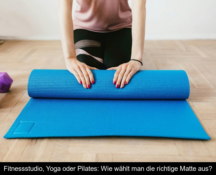 Fitnessstudio, Yoga Oder Pilates: Wie Wählt Man Die Richtige Matte Aus?