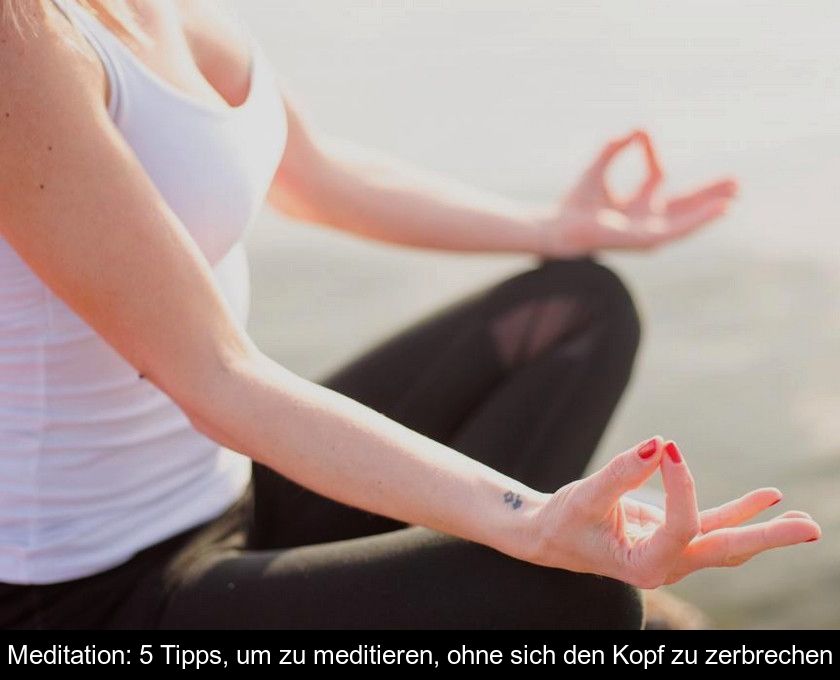 Meditation: 5 Tipps, Um Zu Meditieren, Ohne Sich Den Kopf Zu Zerbrechen