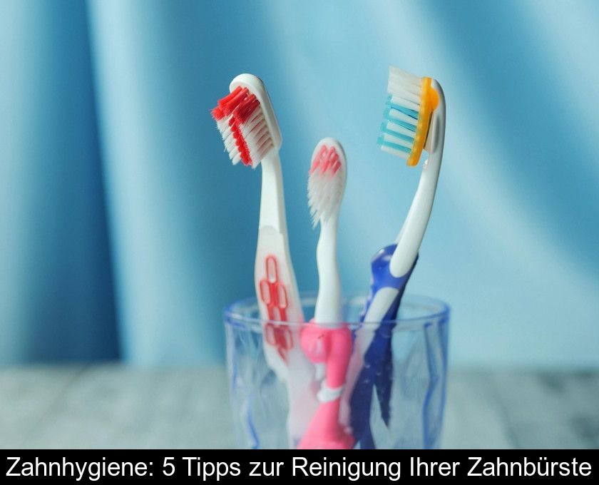 Zahnhygiene: 5 Tipps Zur Reinigung Ihrer Zahnbürste